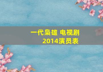 一代枭雄 电视剧 2014演员表